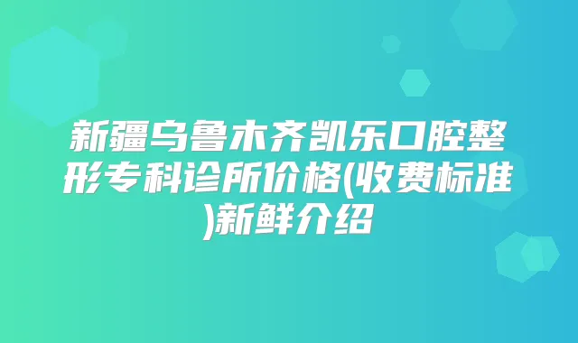 新疆乌鲁木齐凯乐口腔整形专科诊所价格(收费标准)新鲜介绍