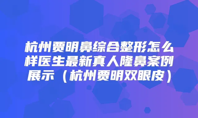 杭州贾明鼻综合整形怎么样医生新真人隆鼻案例展示(杭州贾明双眼皮)