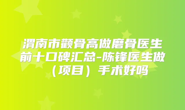 渭南市颧骨高做磨骨医生前十口碑汇总-陈锋医生做（项目）手术好吗