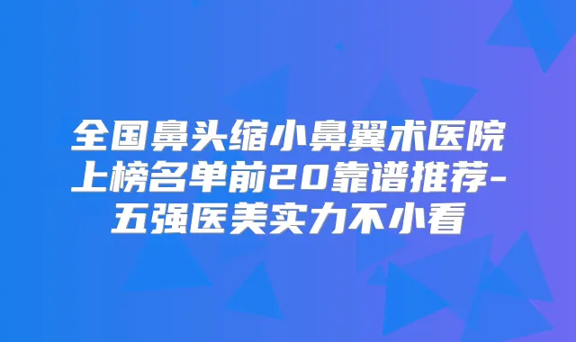 全国鼻头缩小鼻翼术医院上榜名单前20靠谱推荐-五强医美实力不小看