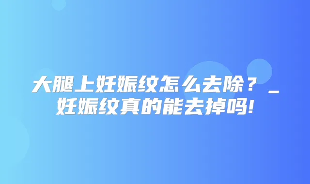 大腿上妊娠纹怎么去除?_妊娠纹真的能去掉吗!