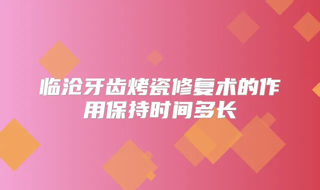 临沧牙齿烤瓷修复术的作用保持时间多长