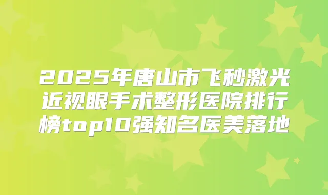 2025年唐山市飞秒激光近视眼手术整形医院排行榜top10强知名医美落地