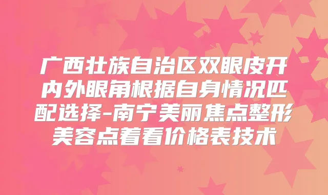 广西壮族自治区双眼皮开内外眼角根据自身情况匹配选择-南宁美丽焦点整形美容点着看价格表技术