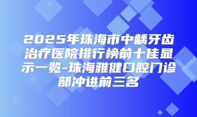 2025年珠海市中龋牙齿医院排行榜前十佳显示一览-珠海雅健口腔门诊部冲进前三名