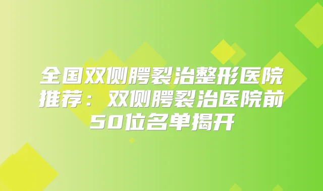 全国双侧腭裂治整形医院推荐：双侧腭裂治医院前50位名单揭开