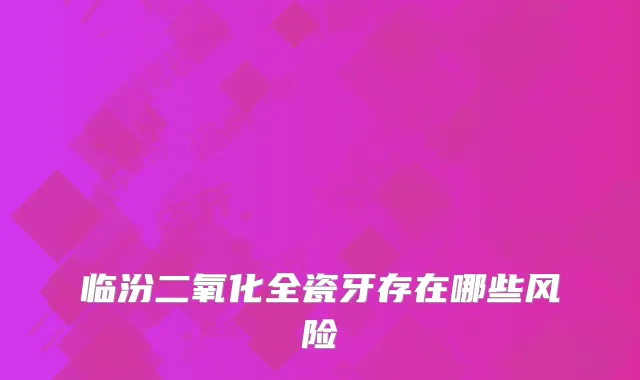 临汾二氧化全瓷牙存在哪些风险