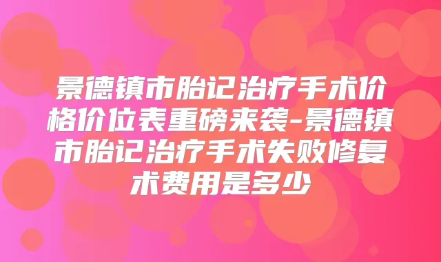 景德镇市胎记手术价格价位表重磅来袭-景德镇市胎记手术失败修复术费用是多少