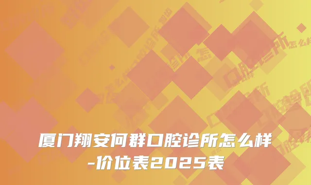 厦门翔安何群口腔诊所怎么样-价位表2025表
