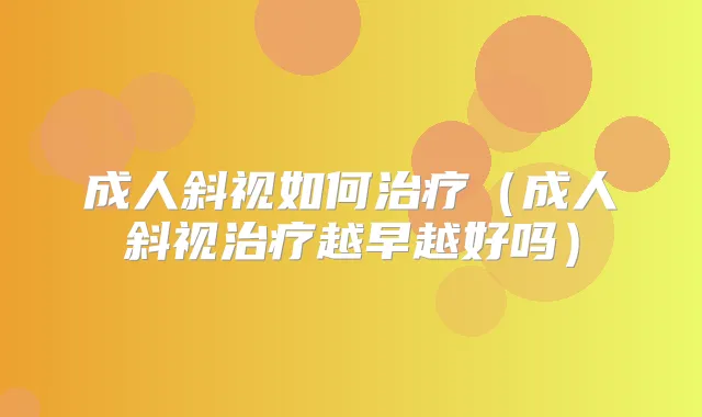 成人斜视如何(成人斜视越早越好吗)