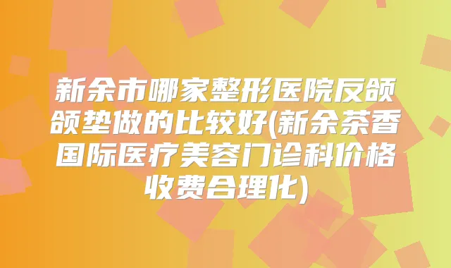 新余市哪家整形医院反颌颌垫做的比较好(新余茶香国际医疗美容门诊科价格收费合理化)