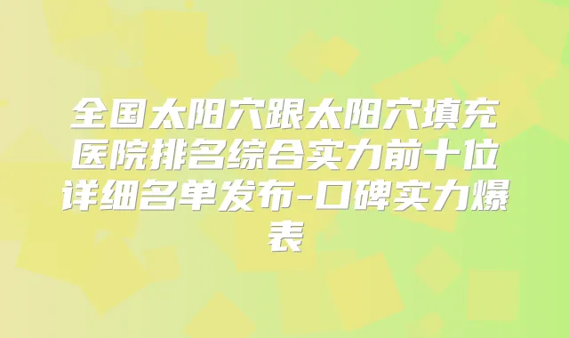 全国太阳穴跟太阳穴填充医院排名综合实力前十位详细名单发布-口碑实力爆表