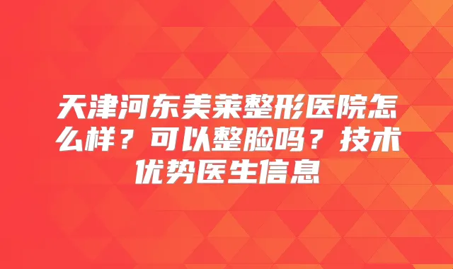 天津河东美莱整形医院怎么样?可以整脸吗?技术优势医生信息