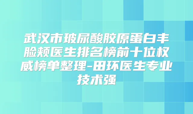 武汉市玻尿酸胶原蛋白丰脸颊医生排名榜前十位榜单整理-田环医生专业技术强