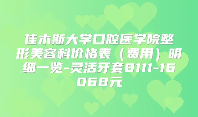 佳木斯大学口腔医学院整形美容科价格表(费用)明细一览-灵活牙套8111-16068元