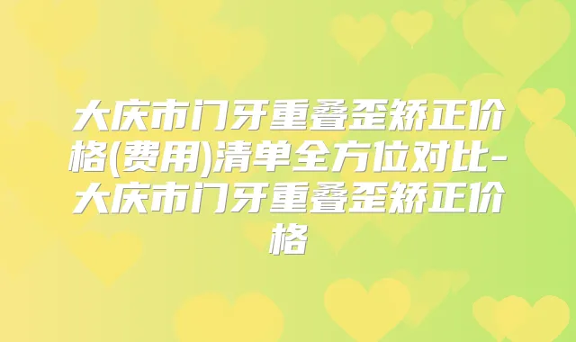 大庆市门牙重叠歪矫正价格(费用)清单全方位对比-大庆市门牙重叠歪矫正价格