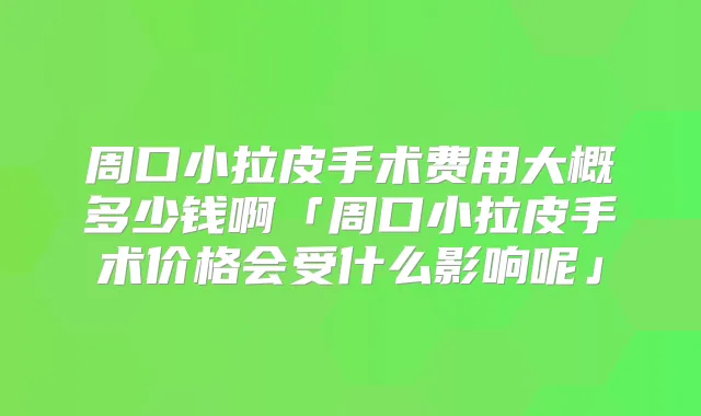 周口小拉皮手术费用大概多少钱啊「周口小拉皮手术价格会受什么影响呢」