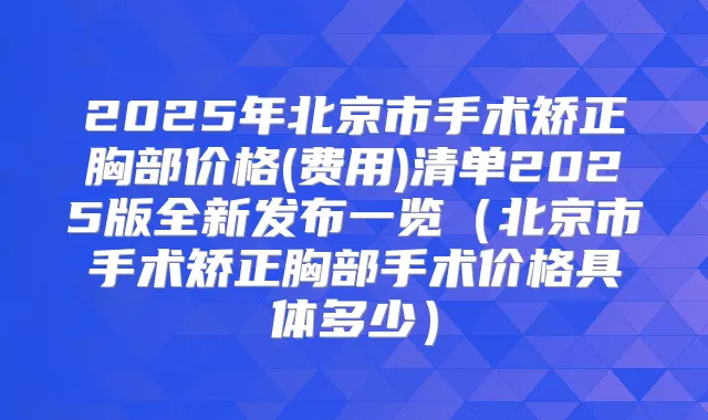 2025年北京市手术矫正胸部价格(费用)清单2025版全新发布一览(北京市手术矫正胸部手术价格具体多少)