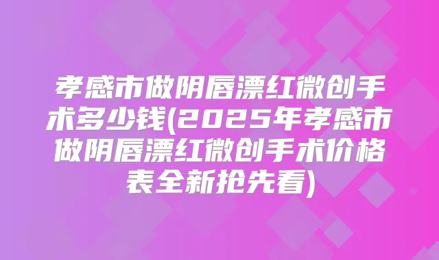 孝感市做阴唇漂红微创手术多少钱(2025年孝感市做阴唇漂红微创手术价格表全新抢先看)