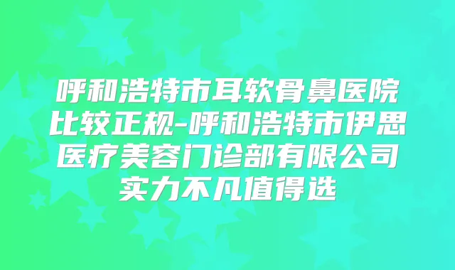 呼和浩特市耳软骨鼻医院比较正规-呼和浩特市伊思医疗美容门诊部有限公司实力不凡值得选