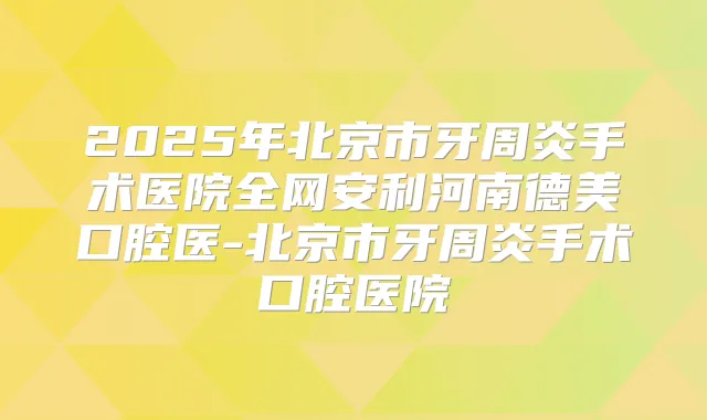 title="2025年北京市牙周炎手术医院全网安利河南德美口腔医-北京市牙周炎手术口腔医院"