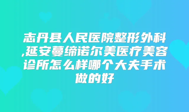 志丹县人民医院整形外科,延安蔓缔诺尔美医疗美容诊所怎么样哪个大夫手术做的好