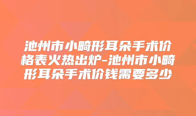 池州市小畸形耳朵手术价格表火热出炉-池州市小畸形耳朵手术价钱需要多少