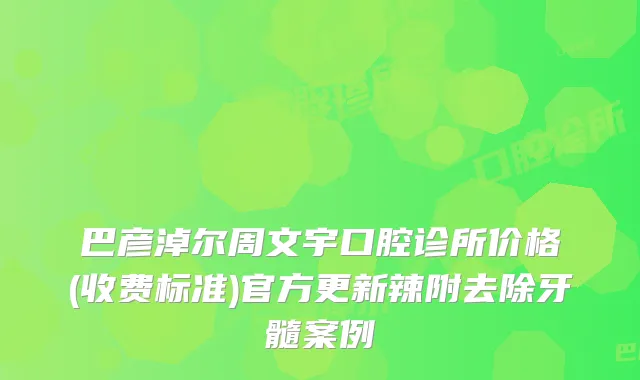 巴彦淖尔周文宇口腔诊所价格(收费标准)官方更新辣附去除牙髓案例