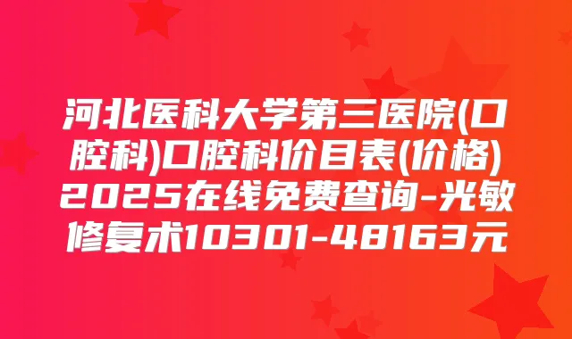 河北医科大学第三医院(口腔科)口腔科价目表(价格)2025在线免费查询-光敏修复术10301-48163元
