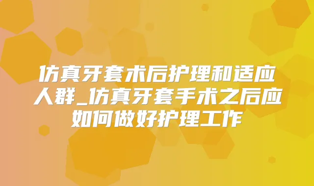 仿真牙套术后护理和适应人群_仿真牙套手术之后应如何做好护理工作