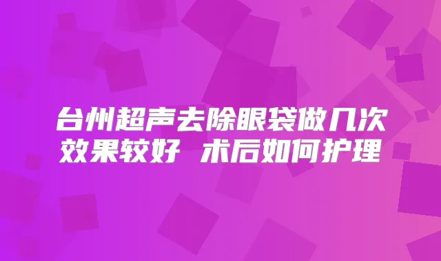台州超声去除眼袋做几次效果较好 术后如何护理