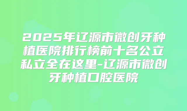 2025年辽源市微创牙种植医院排行榜前十名公立私立全在这里-辽源市微创牙种植口腔医院