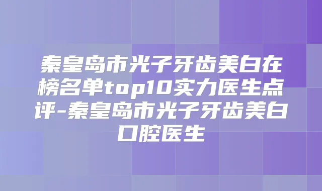 秦皇岛市光子牙齿美白在榜名单top10实力医生点评-秦皇岛市光子牙齿美白口腔医生