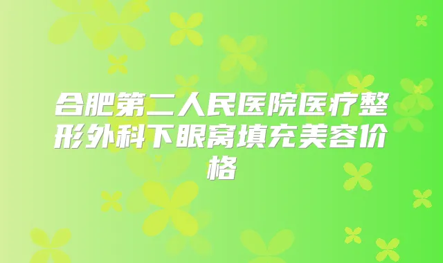 合肥第二人民医院医疗整形外科下眼窝填充美容价格