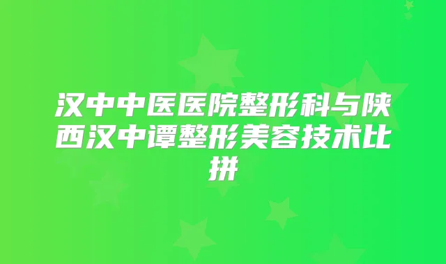 汉中中医医院整形科与陕西汉中谭整形美容技术比拼