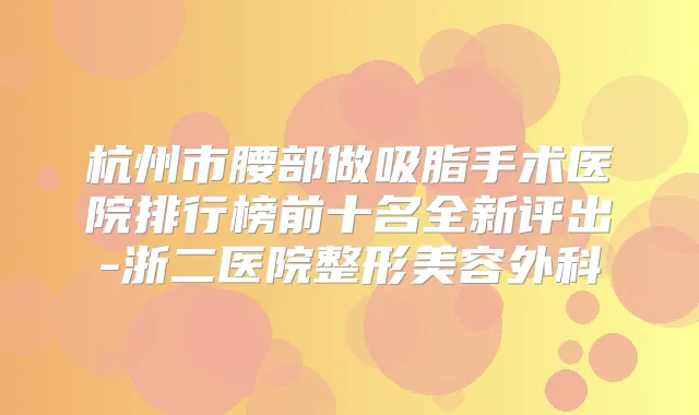杭州市腰部做吸脂手术医院排行榜前十名全新评出-浙二医院整形美容外科
