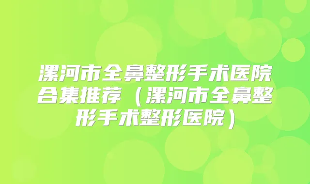 漯河市全鼻整形手术医院合集推荐（漯河市全鼻整形手术整形医院）