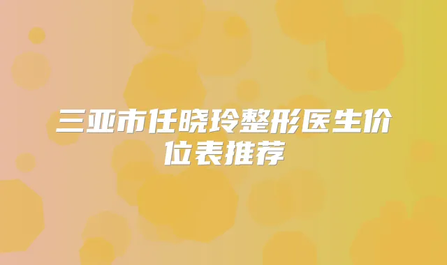 三亚市任晓玲整形医生价位表推荐
