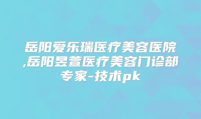 岳阳爱乐瑞医疗美容医院,岳阳昱萱医疗美容门诊部专家-技术pk