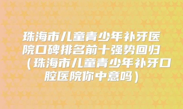 珠海市儿童青少年补牙医院口碑排名前十强势回归（珠海市儿童青少年补牙口腔医院你中意吗）