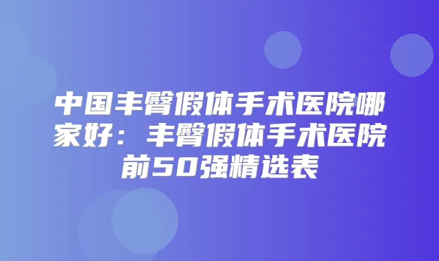 中国丰臀假体手术医院哪家好:丰臀假体手术医院前50强精选表