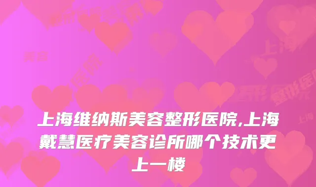 上海维纳斯美容整形医院,上海戴慧医疗美容诊所哪个技术更上一楼