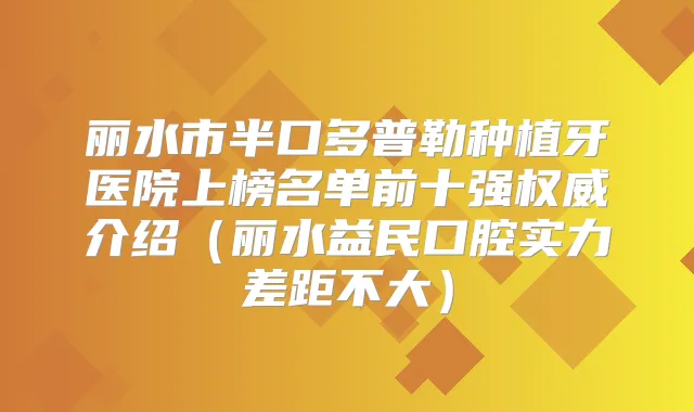 丽水市半口多普勒种植牙医院上榜名单前十强介绍(丽水益民口腔实力差距不大)