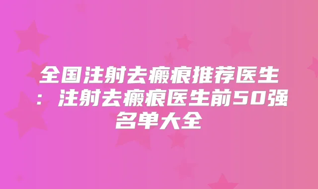 全国注射去瘢痕推荐医生：注射去瘢痕医生前50强名单大全