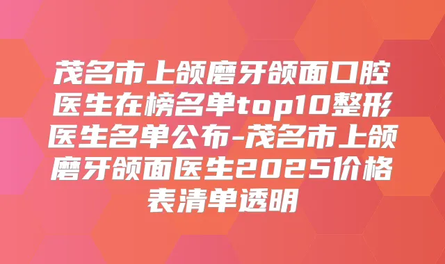 茂名市上颌磨牙颌面口腔医生在榜名单top10整形医生名单公布-茂名市上颌磨牙颌面医生2025价格表清单透明