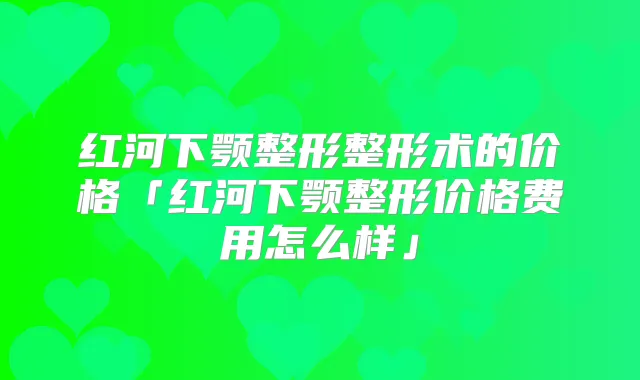 红河下颚整形整形术的价格「红河下颚整形价格费用怎么样」
