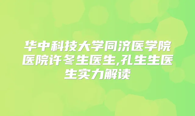 华中科技大学同济医学院医院许冬生医生,孔生生医生实力解读
