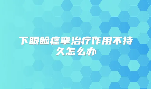 下眼睑痉挛作用不持久怎么办