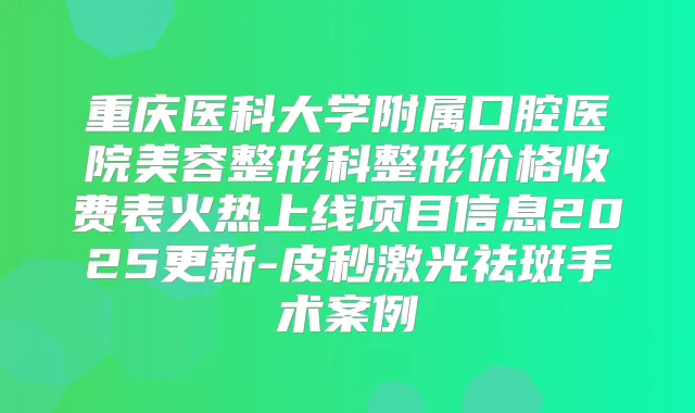 重庆医科大学附属口腔医院美容整形科整形价格收费表火热上线项目信息2025更新-皮秒激光祛斑手术案例