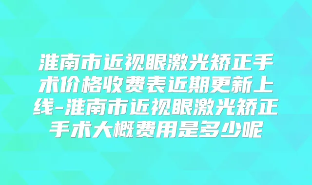 淮南市近视眼激光矫正手术价格收费表近期更新上线-淮南市近视眼激光矫正手术大概费用是多少呢